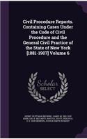 Civil Procedure Reports. Containing Cases Under the Code of Civil Procedure and the General Civil Practice of the State of New York [1881-1907] Volume 6
