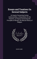 Essays and Treatises On Several Subjects: An Inquiry Concerning Human Understanding. a Dissertation On the Passions. an Inquiry Concerning the Principles of Morals. the Natural History of Re