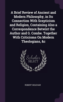 A Brief Review of Ancient and Modern Philosophy, in Its Connection With Scepticism and Religion, Containing Also a Correspondence Betwixt the Author and G. Combe. Together With Criticisms On Modern Theologians, &c