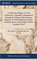 A Collection of Papers on Naval Architecture, Originally Communicated Through the Channel of the European Magazine; In Which Publication Further Communications on This Subject Will Be Continued. Part I