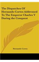 Dispatches Of Hernando Cortes Addressed To The Emperor Charles V During the Conquest
