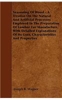 Seasoning Of Wood - A Treatise On The Natural And Artificial Processes Employed In The Preparation Of Lumber For Manufacture, With Detailed Explanations Of Its Uses, Characteristics And Properties