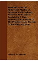 Mechanics For The Millwright, Machinist, Engineer, Civil Engineer, Architect And Student. Containing A Clear Elementary Exposition Of The Principles And Practice Of Building Machines