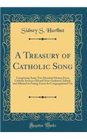 A Treasury of Catholic Song: Comprising Some Two Hundred Hymns from Catholic Sources Old and New; Gathered, Edited, and Allotted to Fitting Tunes for Congregational Use (Classic Reprint)