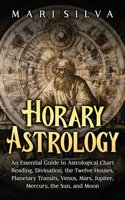 Horary Astrology: An Essential Guide to Astrological Chart Reading, Divination, the Twelve Houses, Planetary Transits, Venus, Mars, Jupiter, Mercury, the Sun, and Moo