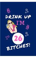 Drink Up I'm 26 Bitches!: Perfect Gag Gift - Blank Lined Notebook Journal - 100 Pages 6" x 9" Format - Office Humour and Banter - Girls night Out - Birthday- Hen Do -