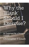 Why the 'blank' Should I Exercise?: As Explained by a Personal Trainer