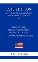 Protecting the Privacy of Customers of Broadband and Other Telecommunications Services (Us Federal Communications Commission Regulation) (Fcc) (2018 Edition)