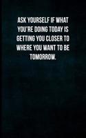 Ask Yourself If What You're Doing Today Is Getting You Closer to Where You Want to Be Tomorrow.: Blank Lined Journal with Soft Matte Cover