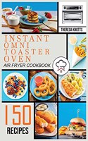 Instant Omni Toaster Oven Air Fryer Cookbook: 150 Easy & Delicious Recipes for Beginners and Advanced Users. Easier, Healthier and Crisper Food for your Family & Friends.