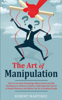 The Art of Manipulation: How to Use Dark Psychology, Mind Control and Nlp Techniques to Influence Anyone, Understand the Secrets of Human Behavior and Master the Art of Read