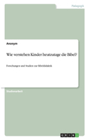 Wie verstehen Kinder heutzutage die Bibel?: Forschungen und Studien zur Bibeldidaktik