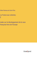 La France aux colonies; É́tudes sur le développement de la race française hors de l'Europe