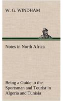 Notes in North Africa Being a Guide to the Sportsman and Tourist in Algeria and Tunisia