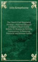 Church'S Self-Regulating Privilege, a National Safeguard in Respect of Real Church-Reform; Or, Reasons for Reviving Convocations, Or Restoring Provincial and Diocesan Synods