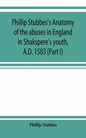 Phillip Stubbes's Anatomy of the abuses in England in Shakspere's youth, A.D. 1583 (Part I)