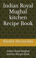 Indian Royal Mughal kitchen Recipe Book: Indian Royal Mughal kitchen Recipe Book