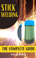 Stick Welding the Complete Guide: The beginners guide to understanding stick welding from scratch