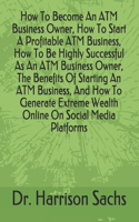 How To Become An ATM Business Owner, How To Start A Profitable ATM Business, How To Be Highly Successful As An ATM Business Owner, The Benefits Of Starting An ATM Business, And How To Generate Extreme Wealth Online On Social Media Platforms