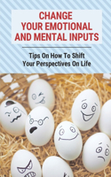 Change Your Emotional And Mental Inputs: Tips On How To Shift Your Perspectives On Life: Tips On Spiritual Growth And Connection With Spirit
