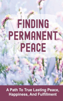 Finding Permanent Peace: A Path To True Lasting Peace, Happiness, And Fulfillment: Present True Self