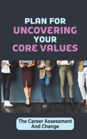 Plan For Uncovering Your Core Values: The Career Assessment And Change: Looking For A Career Change