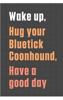 Wake up, Hug your Bluetick Coonhound, Have a good day: For Bluetick Coonhound Dog Fans