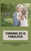 Turning 50 Is Fabulous: Guide To Aging, Longevity, And Turning 50 For Everyone: Coming To Terms With Turning 50