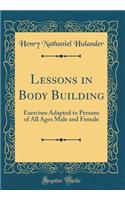 Lessons in Body Building: Exercises Adapted to Persons of All Ages Male and Female (Classic Reprint)