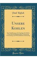 Unsere Kohlen: Eine Einführung in die Geologie der Kohlen Unter Berücksichtigung Ihrer Gewinnung, Verwendung und Wirtschaftlichen Bedeutung (Classic Reprint)