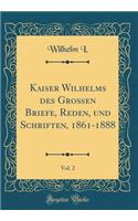 Kaiser Wilhelms Des Groen Briefe, Reden, Und Schriften, 1861-1888, Vol. 2 (Classic Reprint)