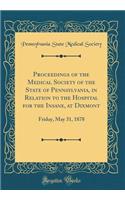 Proceedings of the Medical Society of the State of Pennsylvania, in Relation to the Hospital for the Insane, at Dixmont: Friday, May 31, 1878 (Classic Reprint)