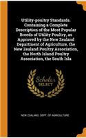 Utility-poultry Standards. Containing a Complete Description of the Most Popular Breeds of Utility Poultry, as Approved by the New Zealand Department of Agriculture, the New Zealand Poultry Association, the North Island Poultry Association, the Sou