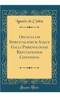 Opusculum Spiritualismum Atque Galli Phrenologiae Refutationem Continens (Classic Reprint)