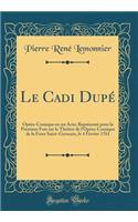 Le Cadi Dupï¿½: Opï¿½ra-Comique En Un Acte; Reprï¿½sentï¿½ Pour La Premiere Fois Sur Le Thï¿½ï¿½tre de l'Opï¿½ra-Comique de la Foire Saint-Germain, Le 4 Fï¿½vrier 1761 (Classic Reprint)