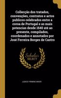 Collecção dos tratados, convenções, contratos e actos publicos celebrados entre a coroa de Portugal e as mais potencias desde 1640 até ao presente, compilados, coordenados e annotados por José Ferreira Borges de Castro