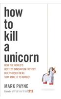 How to Kill a Unicorn: How the World's Hottest Innovation Factory Builds Bold Ideas That Make It to Market