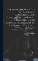 Works of Aristotle in Four Parts. Containing I. His Complete Master-piece ... II. His Experienced Midwife ... III. His Book of Problems ... IV. His Last Legacy