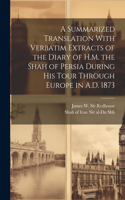 Summarized Translation With Verbatim Extracts of the Diary of H.M. the Shah of Persia During his Tour Through Europe in A.D. 1873