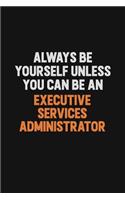 Always Be Yourself Unless You Can Be An Executive Services Administrator