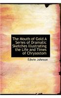 The Mouth of Gold a Series of Dramatic Sketches Illustrating the Life and Times of Chrysostom