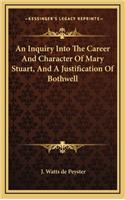 An Inquiry Into the Career and Character of Mary Stuart, and a Justification of Bothwell