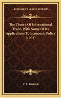 Theory Of International Trade, With Some Of Its Applications To Economic Policy (1903)