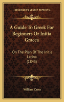 Guide To Greek For Beginners Or Initia Graeca: On The Plan Of The Initia Latina (1843)