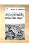 Introduction to the knowledge of Germany. Containing enquiries into the disposition and manners, peculiar habits and customs, of the distinct classes of society. ...