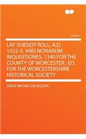 Lay Subsidy Roll, A.D. 1332-3, and Nonarum Inquisitiones, 1340 for the County of Worcester; Ed. for the Worcestershire Historical Society
