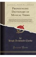 Pronouncing Dictionary of Musical Terms: Giving the Meaning, Derivation, and Pronunciation in Phonetic Spelling of Italian, German, French, and Other Words; The Names with Date of Birth and