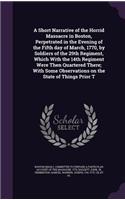 A Short Narrative of the Horrid Massacre in Boston, Perpetrated in the Evening of the Fifth day of March, 1770, by Soldiers of the 29th Regiment, Which With the 14th Regiment Were Then Quartered There; With Some Observations on the State of Things