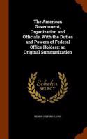 American Government, Organization and Officials, With the Duties and Powers of Federal Office Holders; an Original Summarization