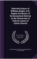 Selected Letters of William Bright, D.D.; Regius Professor of Ecclesiastical History in the University of Oxford; Canon of Christ Church
